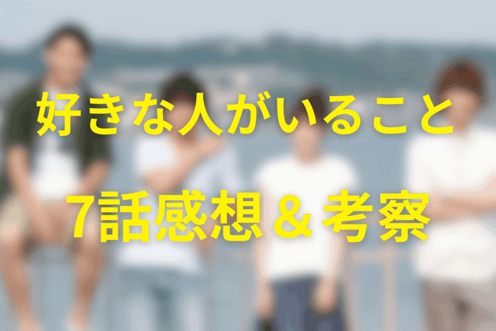 「好きな人がいること」7話の感想＆考察
