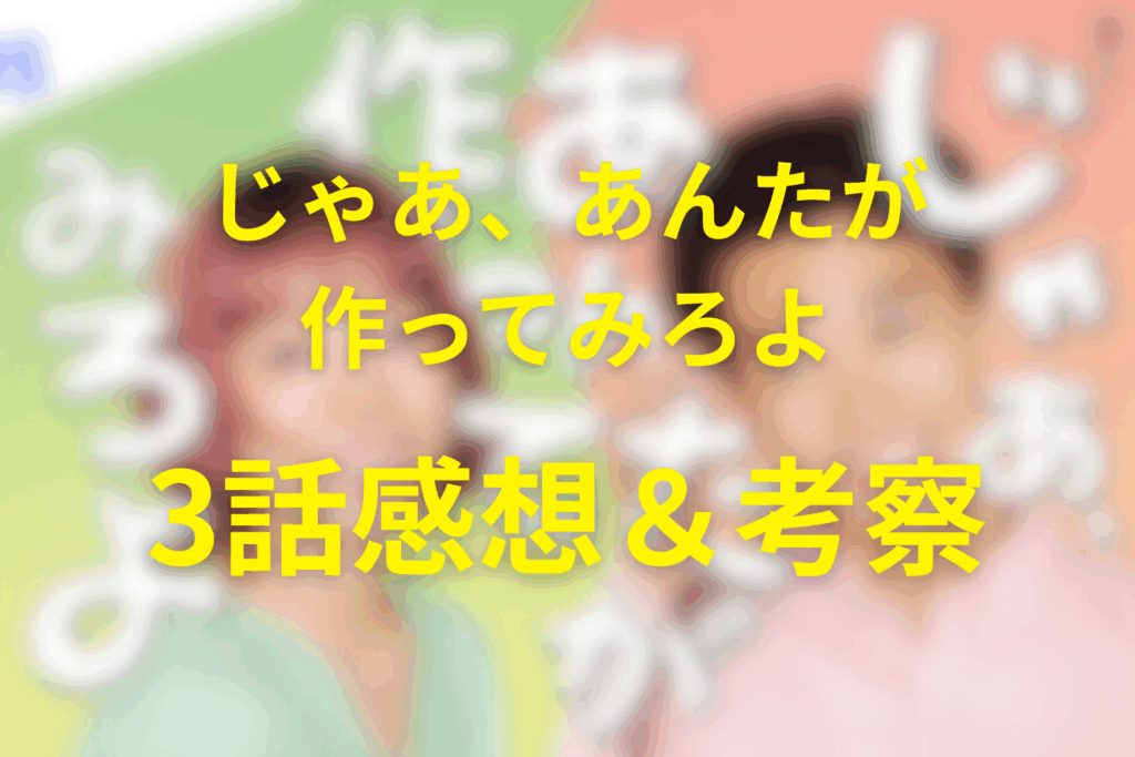 じゃあ、あんたが作ってみろよ3話の感想＆考察