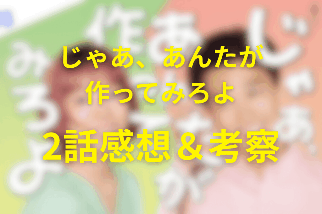 じゃあ、あんたが作ってみろよ2話の感想&考察。