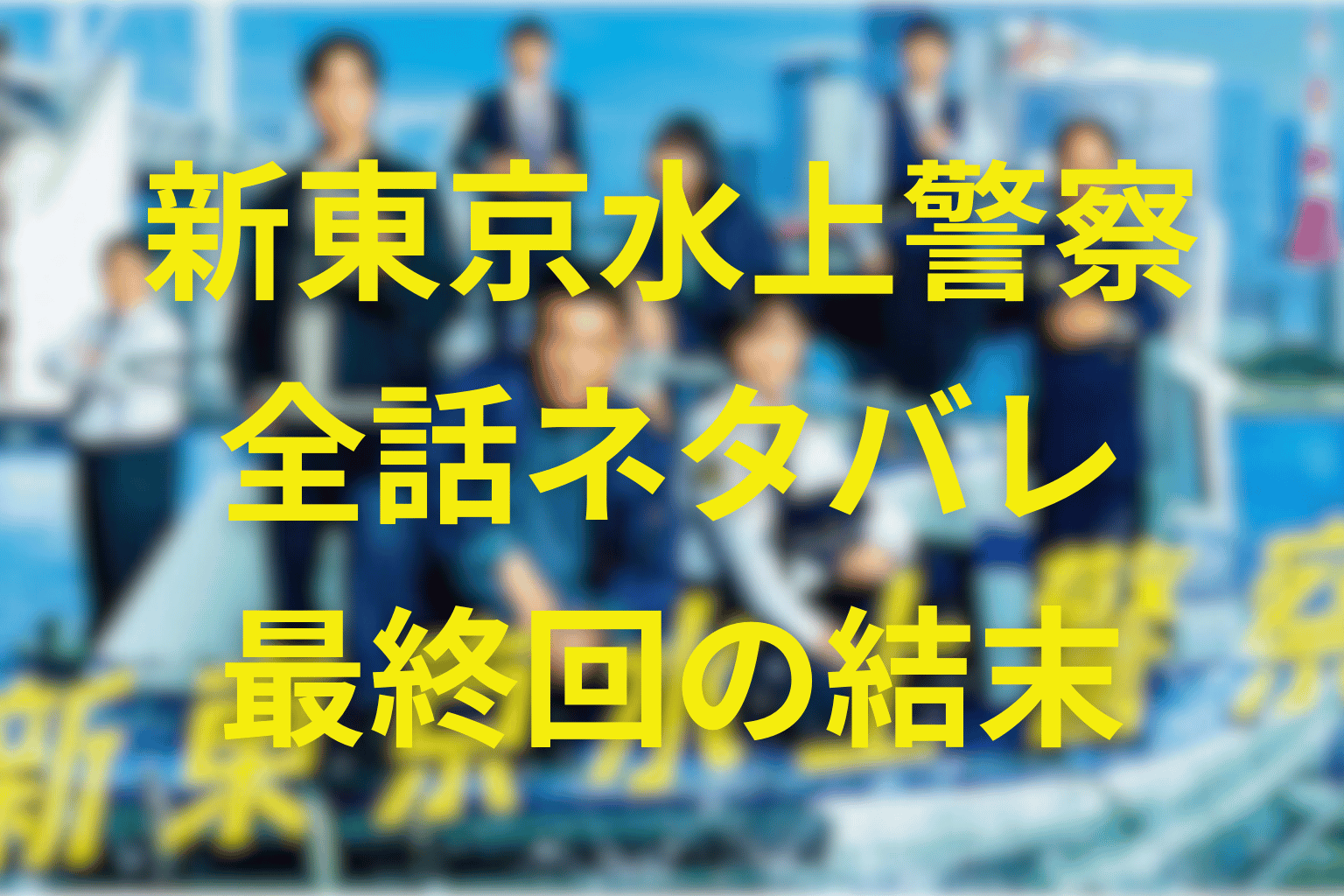 【全話ネタバレ】新東京水上警察の最終回結末予想。“海の正義”で事件を追う、史上初の水上警察ドラマ