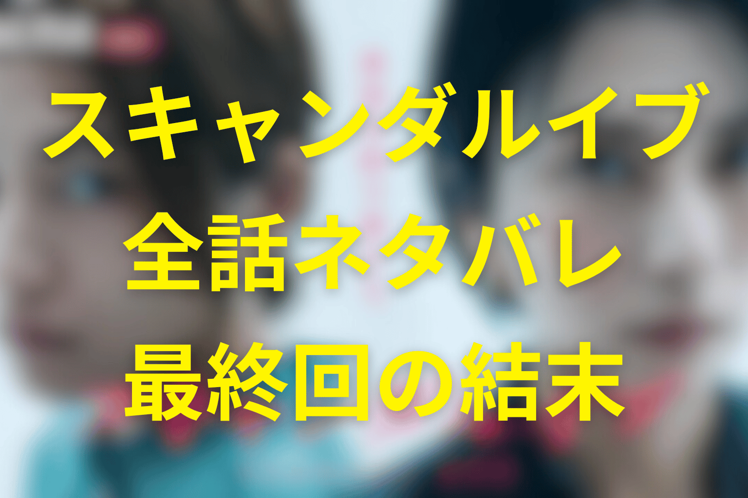 【全話ネタバレ】スキャンダルイブの最終回結末予想。あらすじ&キャスト一覧を大公開