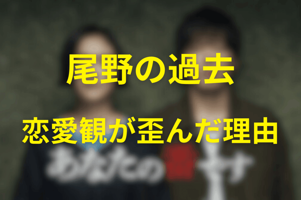 尾野の過去と、歪んだ恋愛観が生まれた理由