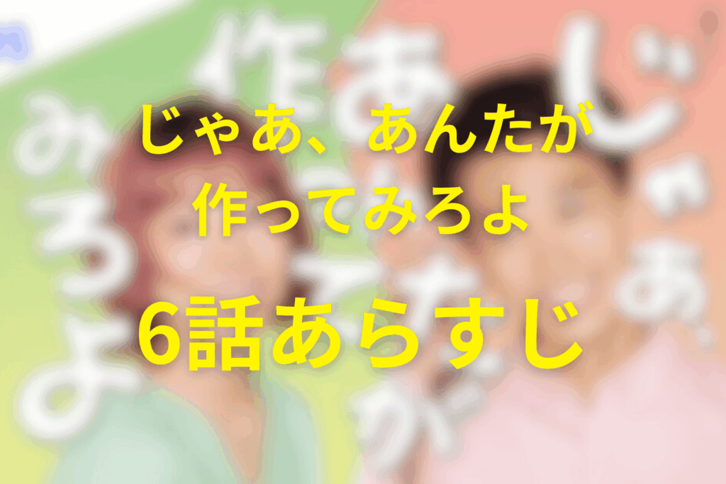 じゃあ、あんたが作ってみろよ6話のあらすじ＆ネタバレ