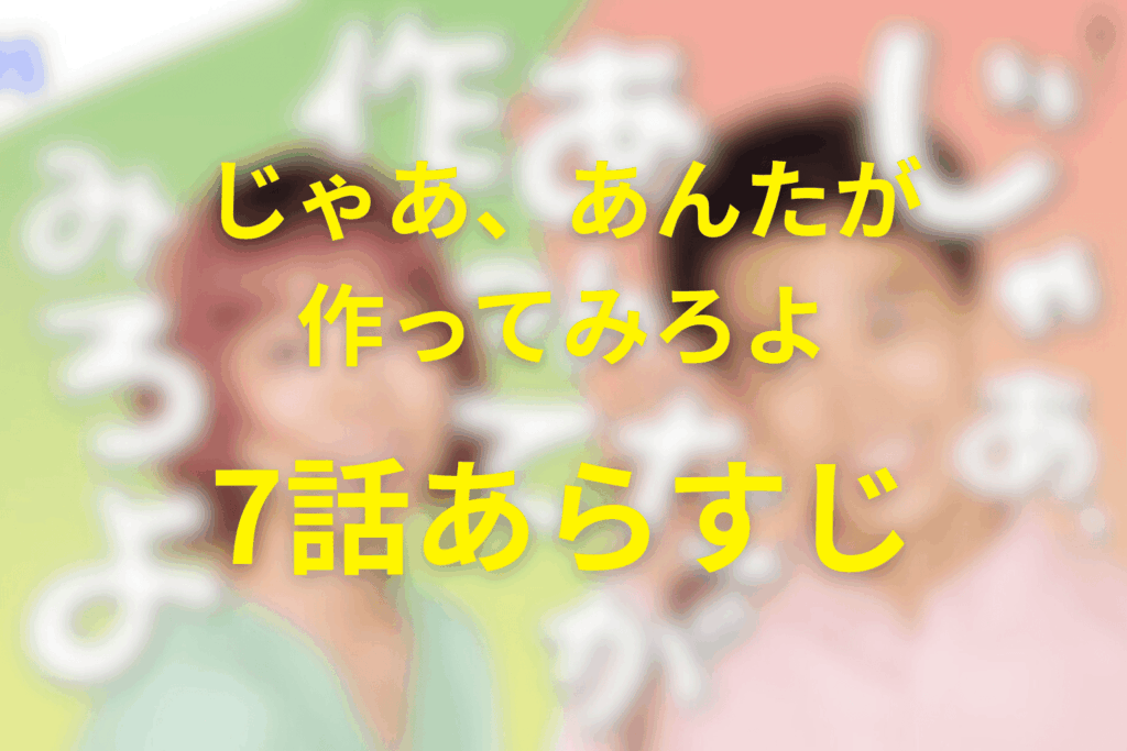 じゃあ、あんたが作ってみろよ7話のあらすじ&ネタバレ