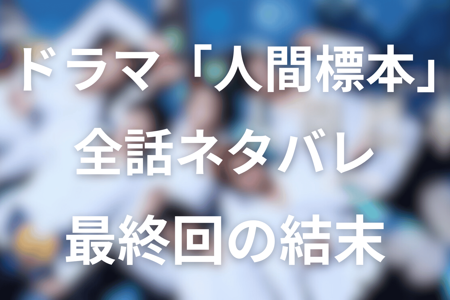 【全話ネタバレ】ドラマ「人間標本」の最終回の結末＆感想。あらすじ＆伏線回収とドラマとの違い
