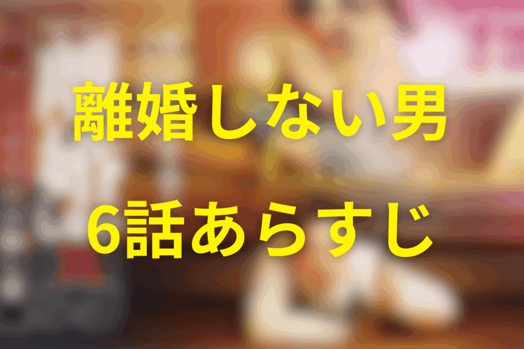 ドラマ「離婚しない男」6話のあらすじ&ネタバレ