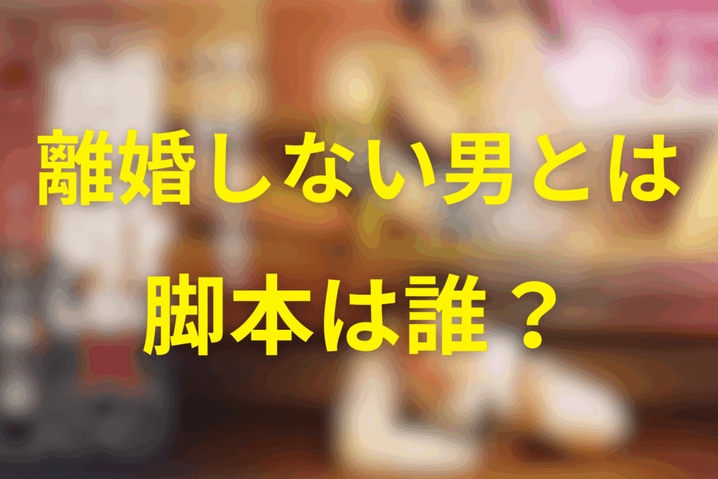 ドラマ「離婚しない男」とは?脚本は誰?
