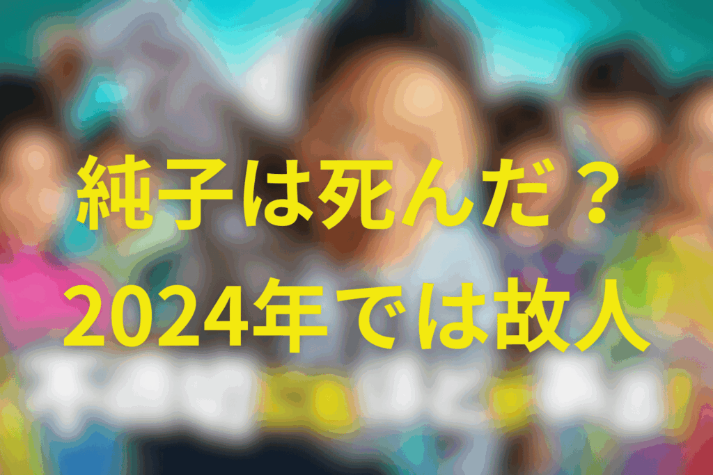 純子は死んだ？2024年の世界では「すでに故人」扱い