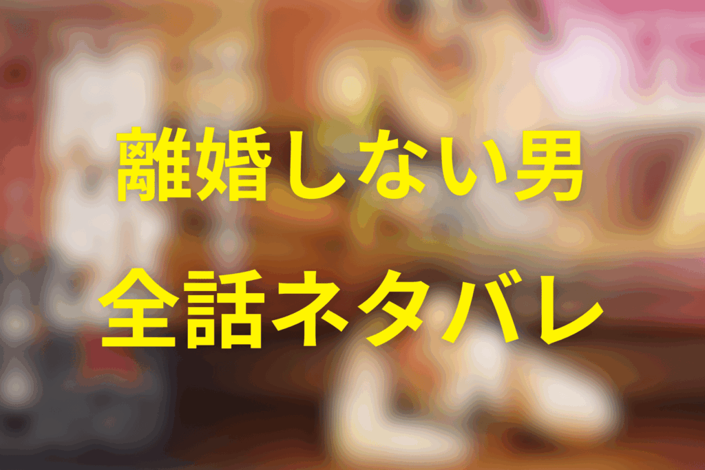 【全話ネタバレ】離婚しない男のあらすじ&ネタバレ
