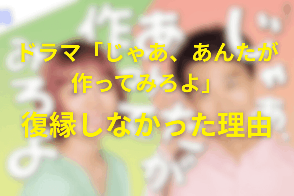 ドラマ「じゃあ、あんたが作ってみろよ」最終回で復縁しなかった理由とは？二人が“別れ”を選んだ本当の意味を徹底解説
