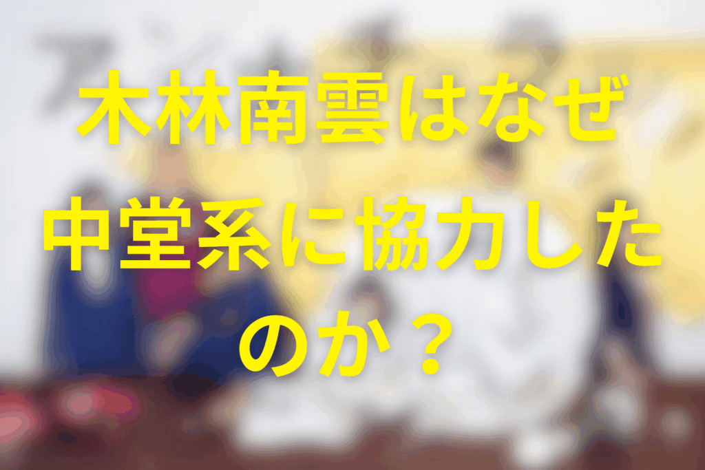 木林南雲はなぜ中堂系に協力したのか？