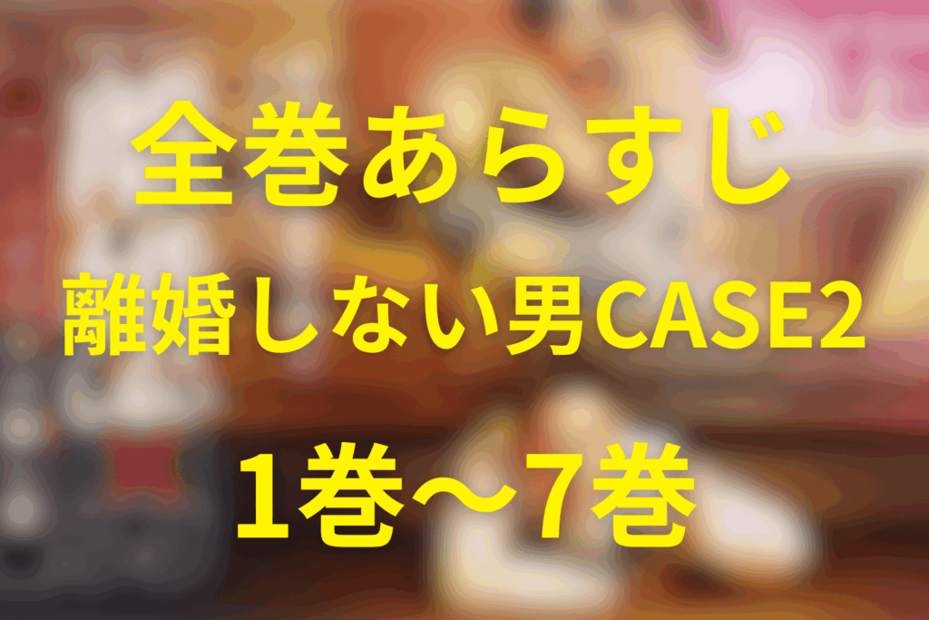【ネタバレ】漫画「離婚しない男 CASE2」全巻あらすじまとめ(1〜7巻)