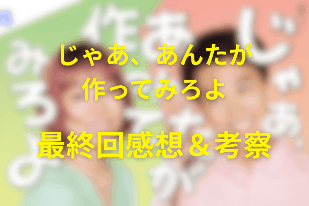 じゃあ、あんたが作ってみろよ10話(最終回)の感想&考察