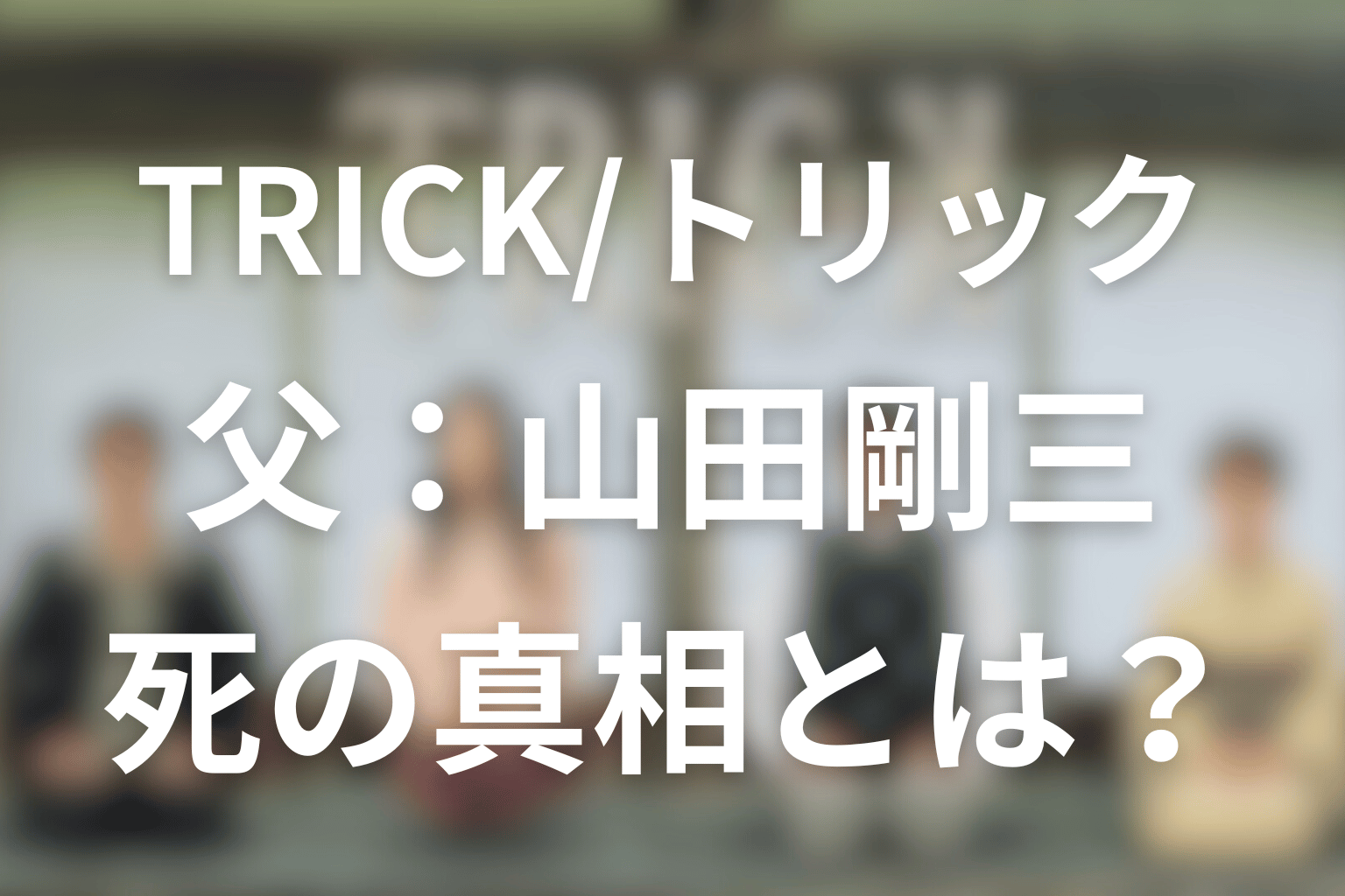 TRICK/トリックの父親：山田剛三の死の真相とは？生きてるのか？誰かに殺されたのか？解説