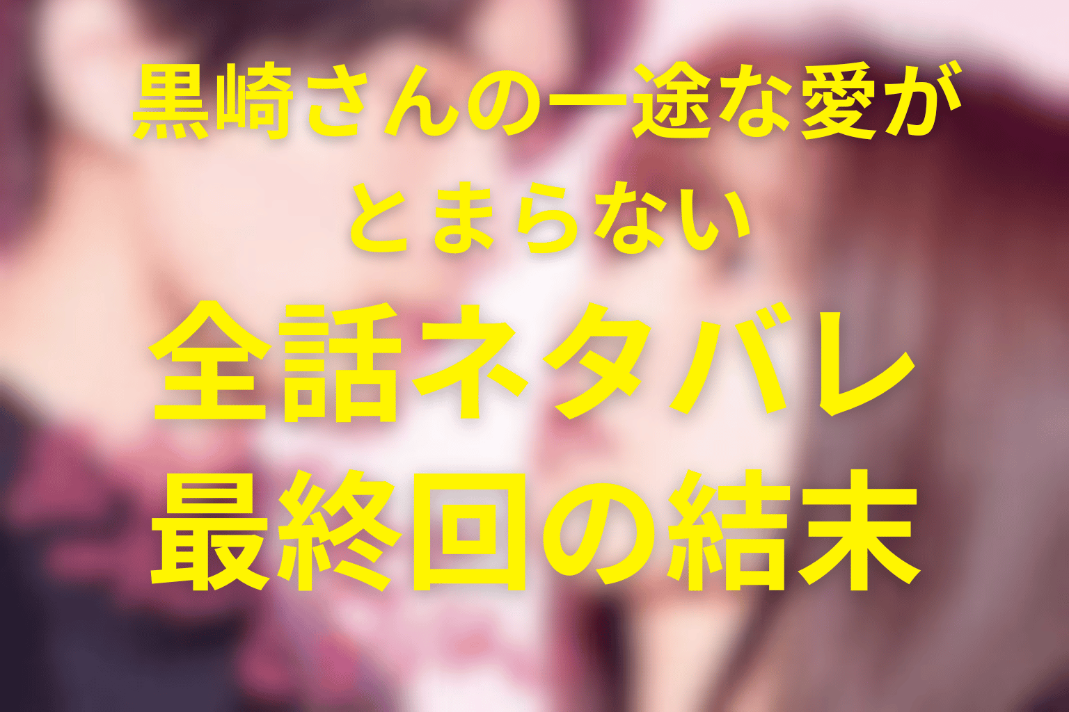 【全話ネタバレ】ドラマ「黒崎さんの一途な愛がとまらない」最終回の結末予想＆伏線。10億円プロポーズから始まる純愛の行方