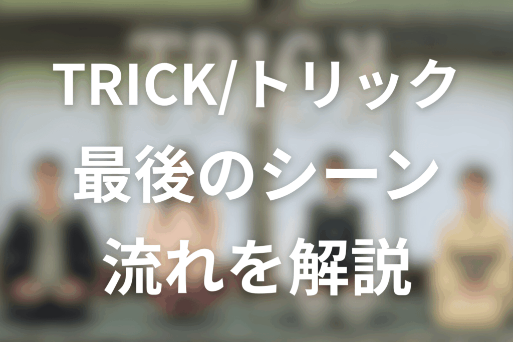 まずはおさらい！トリックの「最後のシーン」までの流れ（エンドロール後まで）