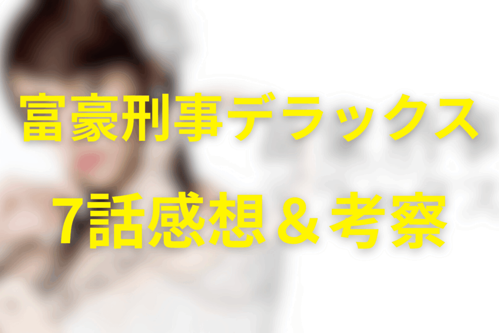 富豪刑事デラックス7話の感想＆考察