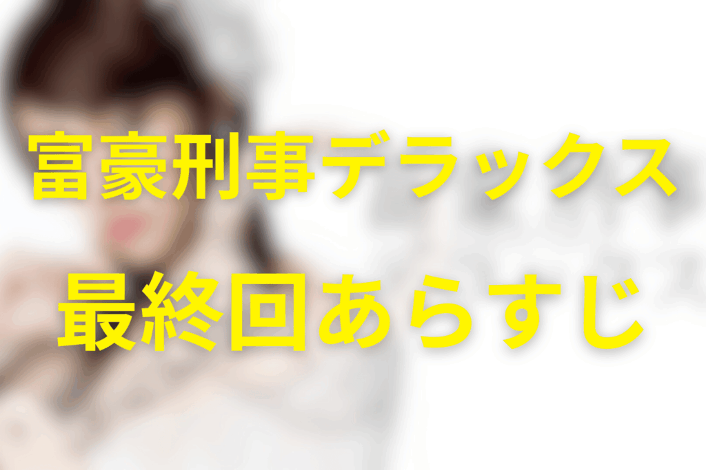 富豪刑事デラックス10話(最終回)のあらすじ＆ネタバレ