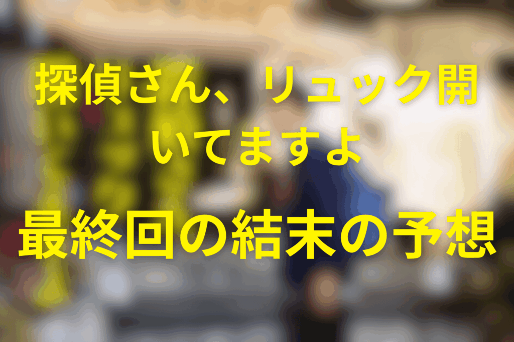 ドラマ「探偵さん、リュック開いてますよ」の最終回の結末予想