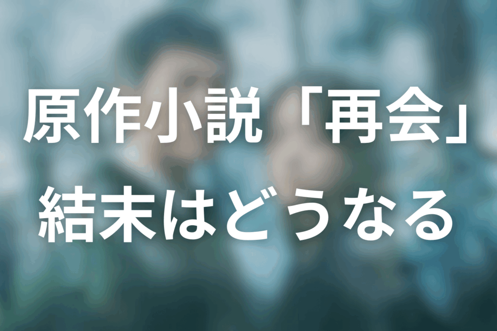 ※超ネタバレ:原作小説「再会」の結末はどうなる?