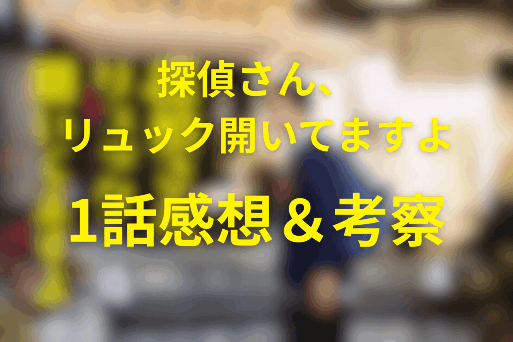 探偵さん、リュック開いてますよ1話の感想＆考察