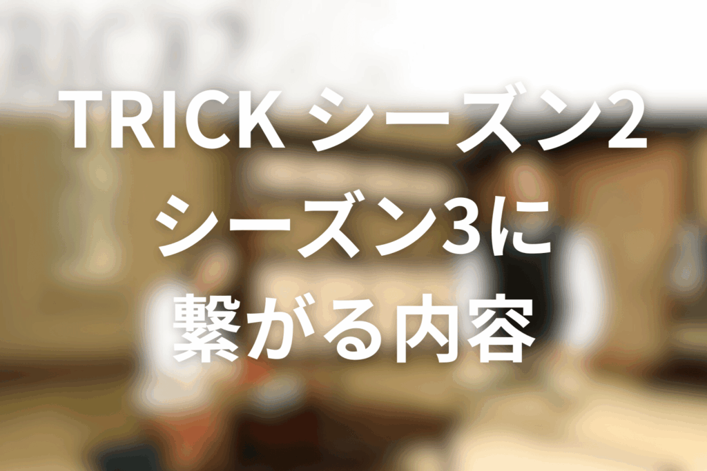 TRICK/トリックシーズン2からシーズン3に繋がること
