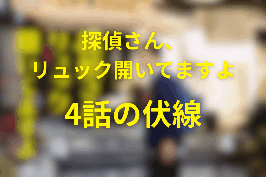探偵さん、リュック開いてますよ4話の伏線
