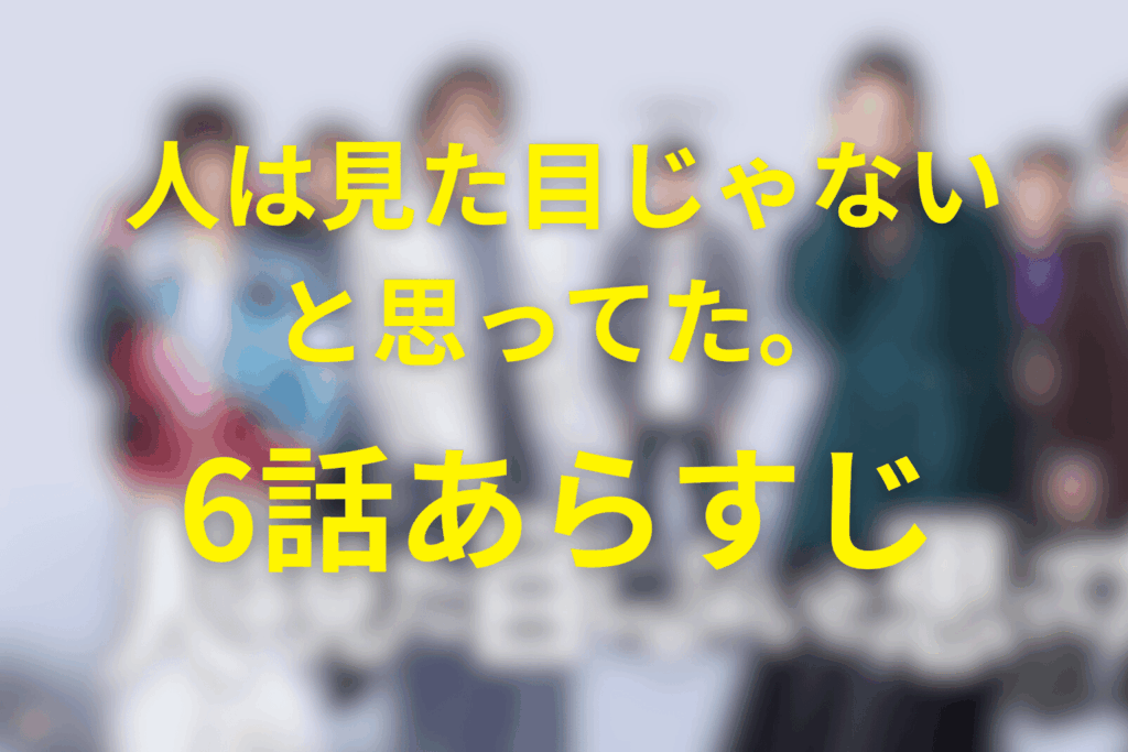 ドラマ「人は見た目じゃないと思ってた。」6話のあらすじ&ネタバレ