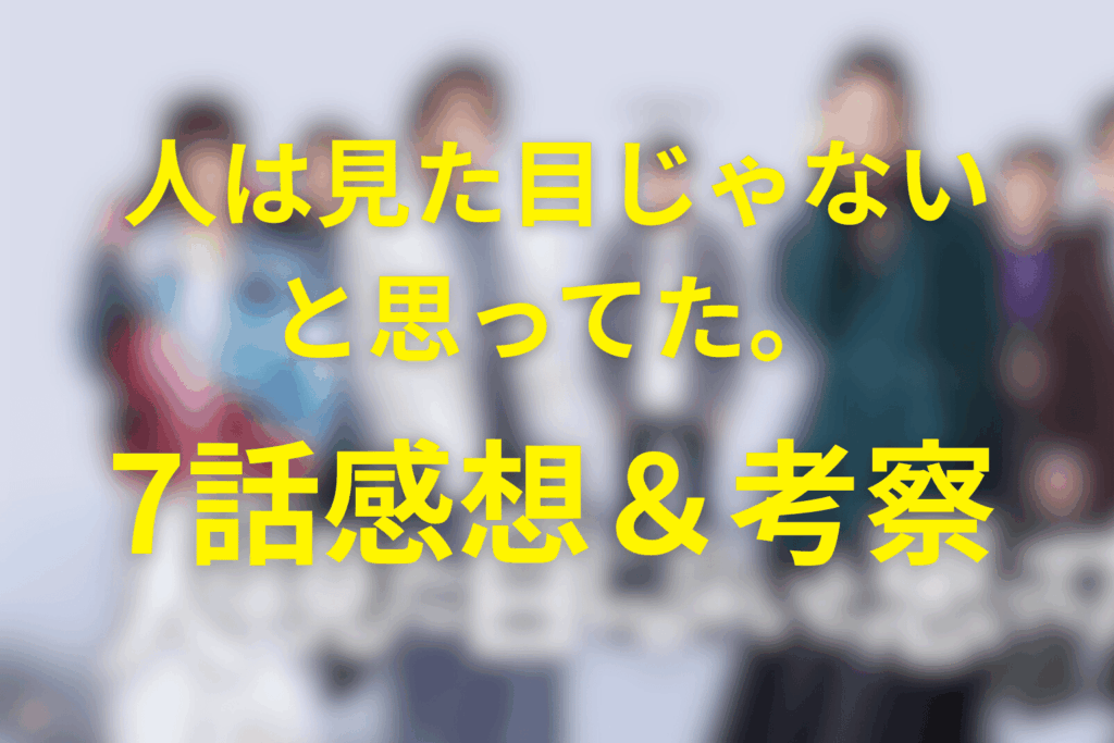 ドラマ「人は見た目じゃないと思ってた。」7話の感想&考察