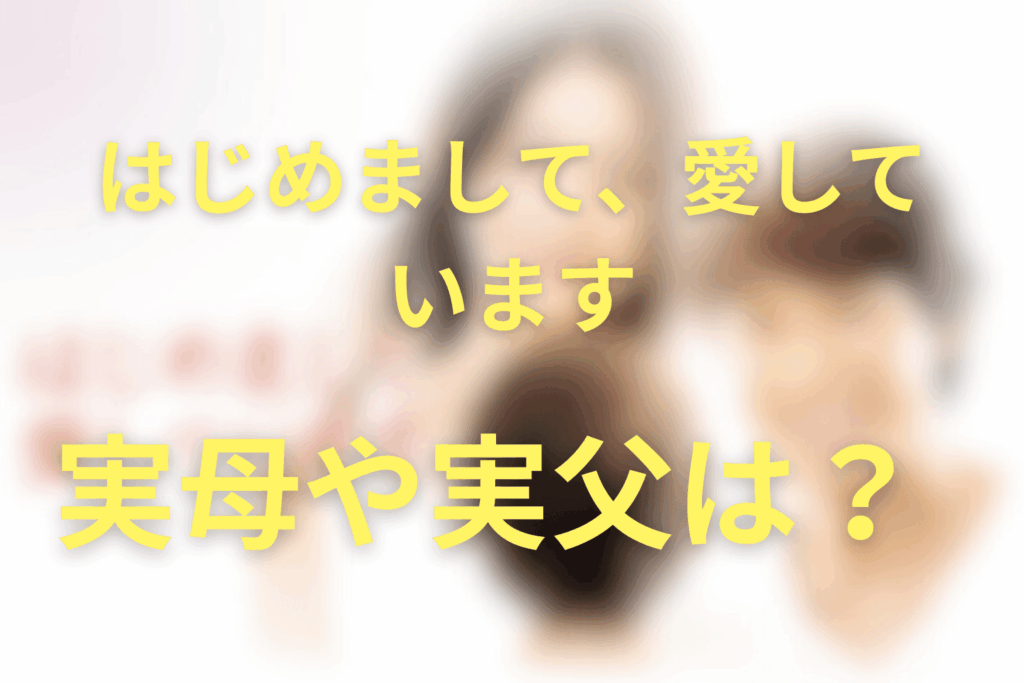 「はじめまして、愛しています。」の実母や父親は誰？