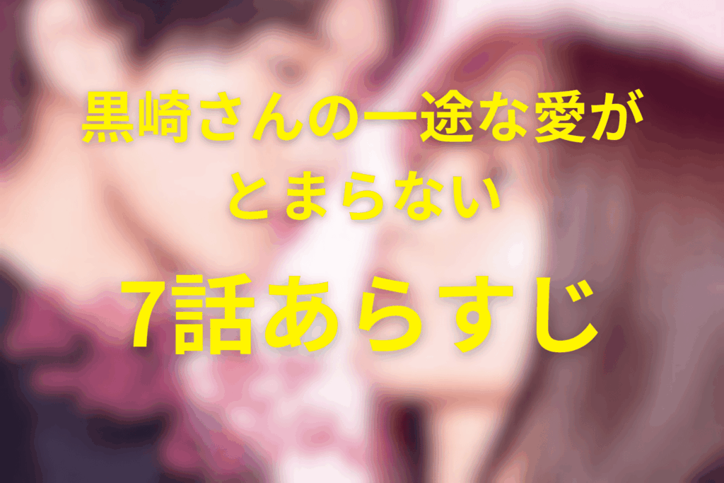 ドラマ「黒崎さんの一途な愛がとまらない」7話のあらすじ&ネタバレ