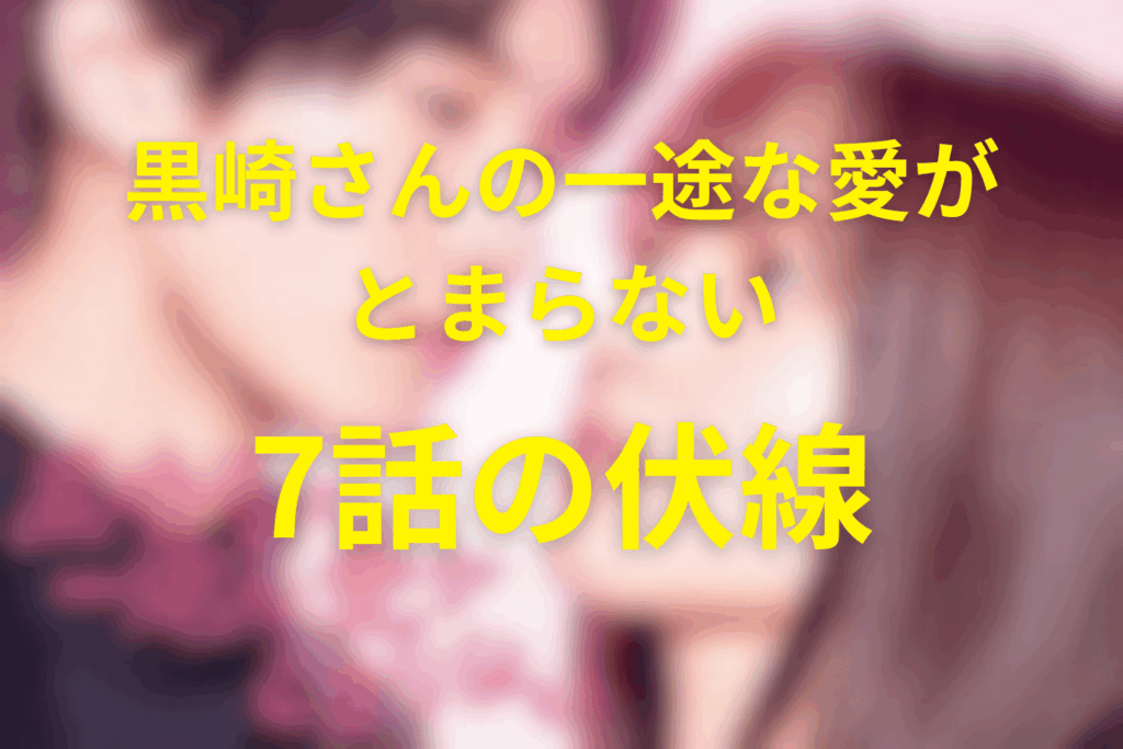 ドラマ「黒崎さんの一途な愛がとまらない」7話の伏線