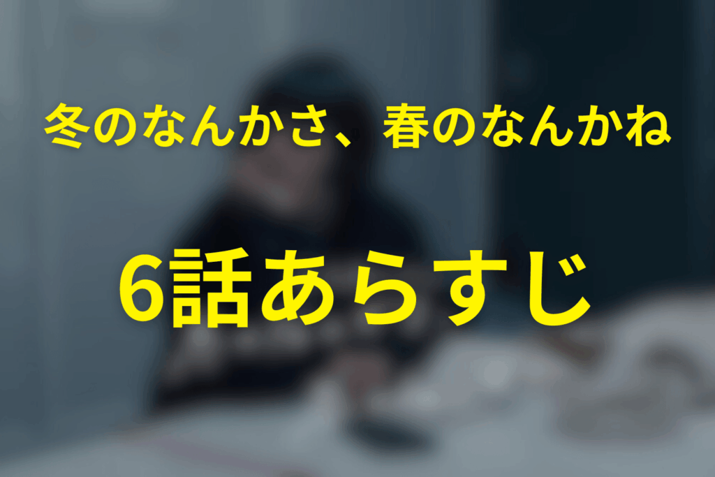 ドラマ「冬のなんかさ、春のなんかね」6話のあらすじ＆ネタバレ