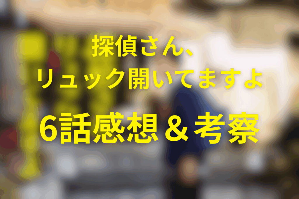 探偵さん、リュック開いてますよ6話の感想＆考察