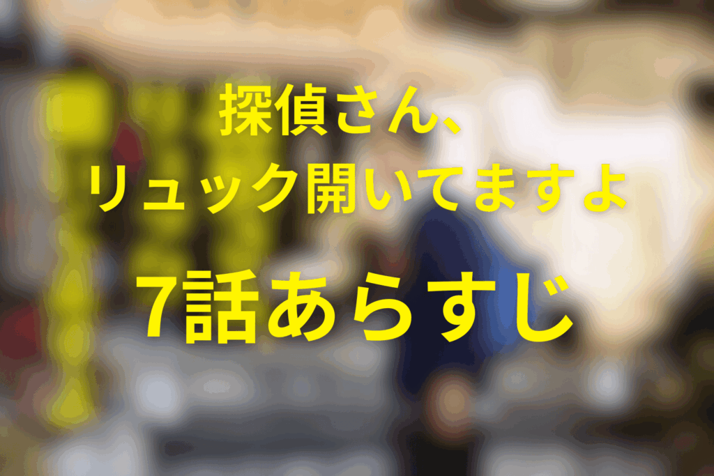 探偵さん、リュック開いてますよ7話のあらすじ＆ネタバレ