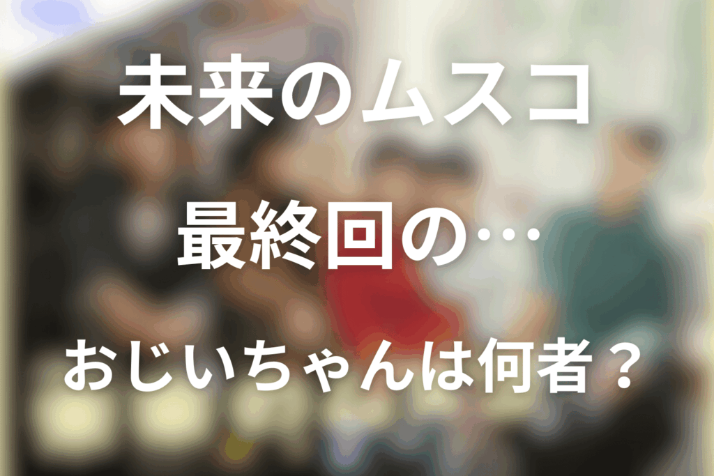 未来のムスコの最終回に出てくるおじいちゃんは何者？ネタバレ込みで解説！