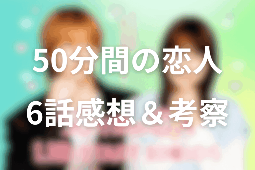 ドラマ「50分間の恋人」6話の感想＆考察