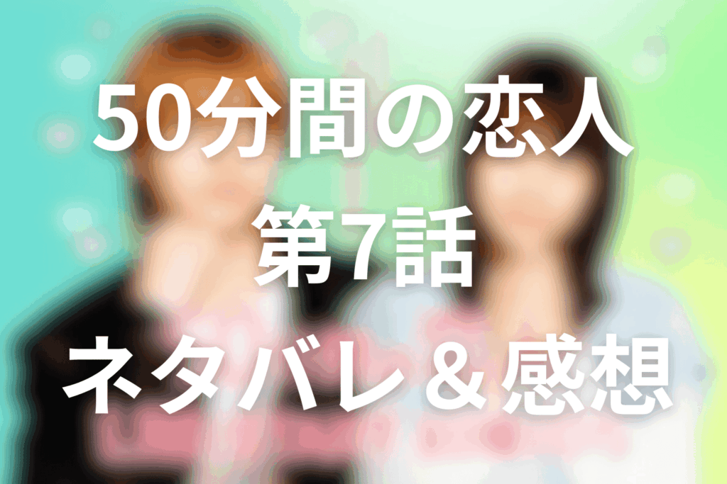 ドラマ「50分間の恋人」7話のネタバレ＆感想考察。恋人になった二人を揺らす“特別な人”