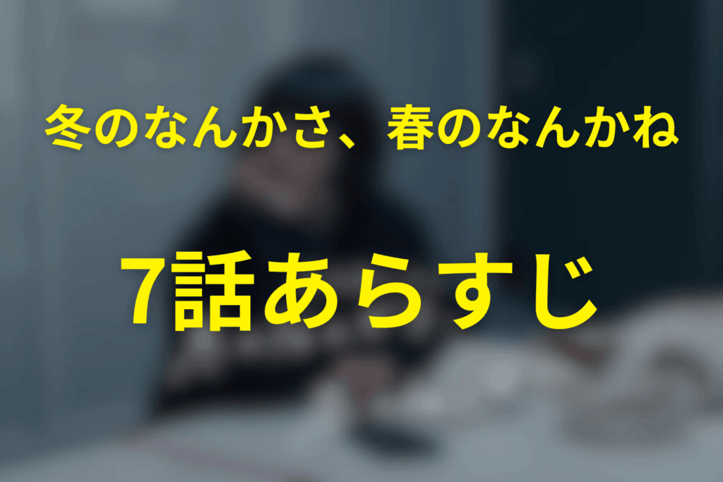ドラマ「冬のなんかさ、春のなんかね」7話のあらすじ＆ネタバレ