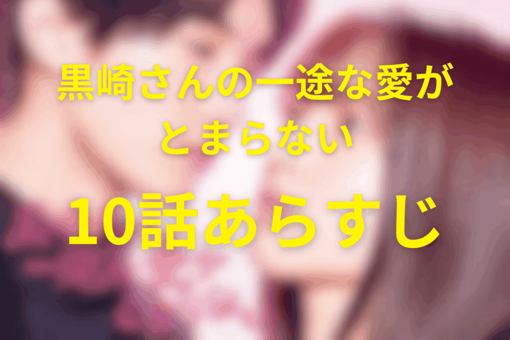 ドラマ「黒崎さんの一途な愛がとまらない」10話のあらすじ＆ネタバレ