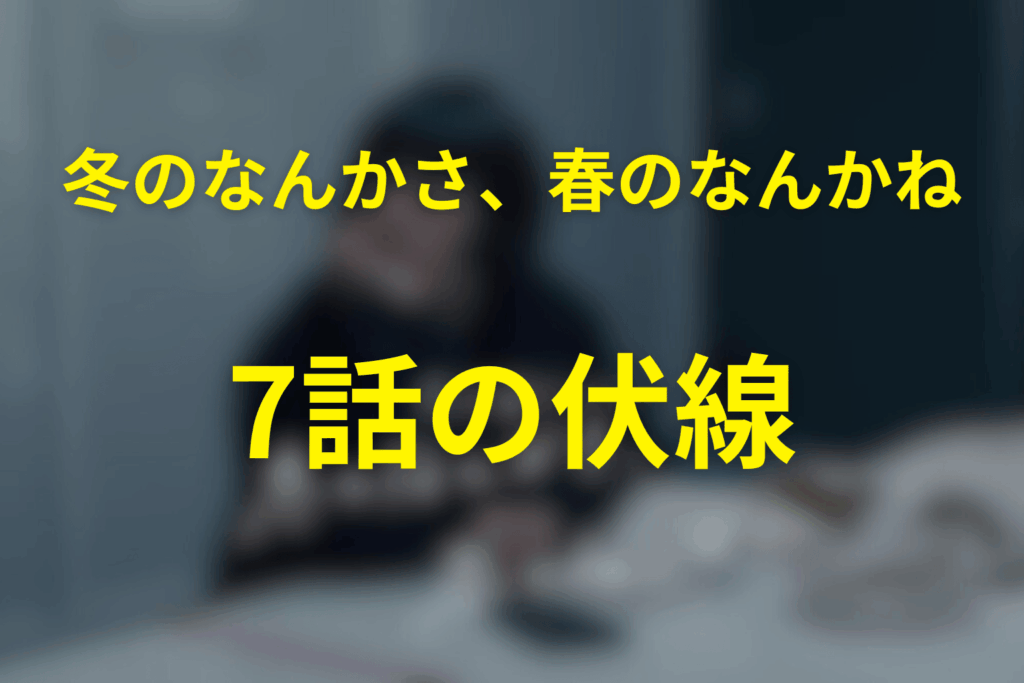 ドラマ「冬のなんかさ、春のなんかね」7話の伏線