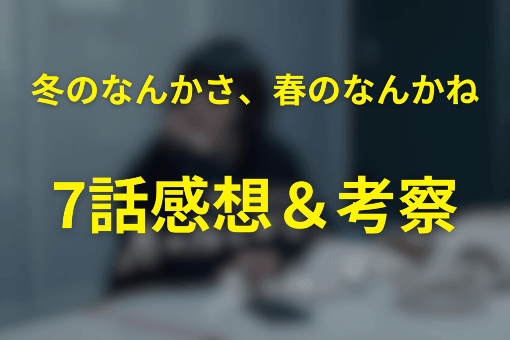 ドラマ「冬のなんかさ、春のなんかね」7話の感想＆考察
