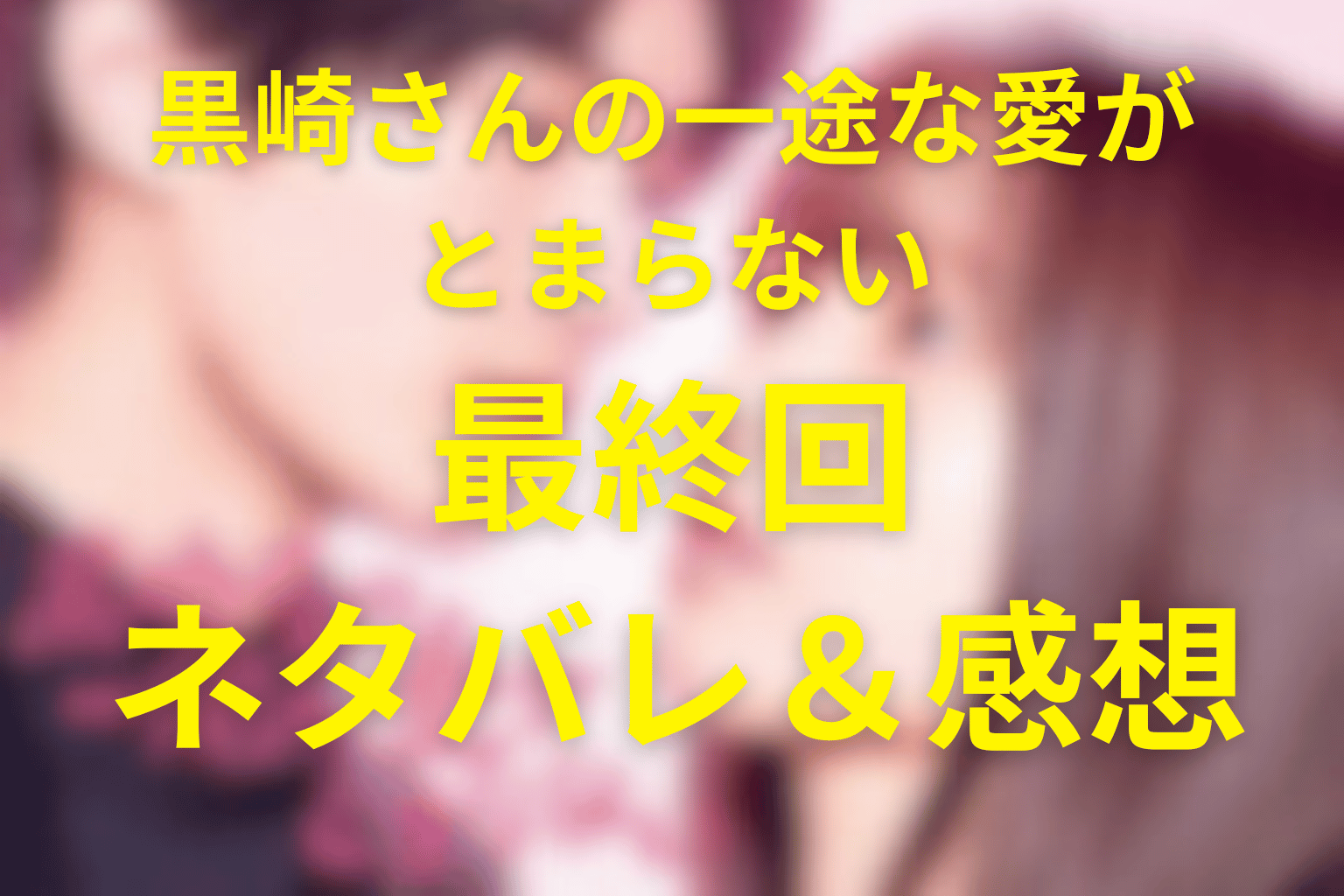 ドラマ「黒崎さんの一途な愛がとまらない」12話(最終回)のネタバレ＆感想考察。小春が返した“家族になってください”の意味を考察