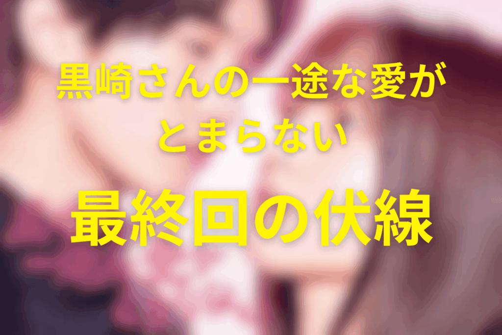ドラマ「黒崎さんの一途な愛がとまらない」12話(最終回)の伏線