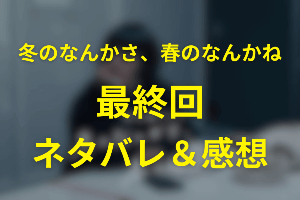 「冬のなんかさ、春のなんかね」10話(最終回)のネタバレ＆感想考察。水色のマフラーがほどけたラストを考察