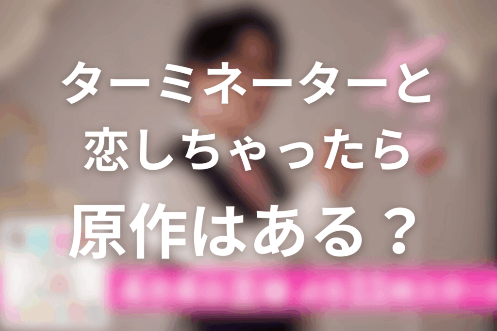 ドラマ「ターミネーターと恋しちゃったら」の原作はある？