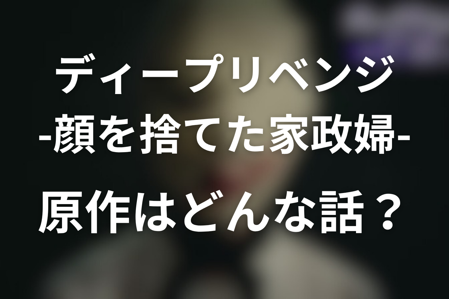 原作「ディープリベンジ-顔を捨てた家政婦-」はどんな話？