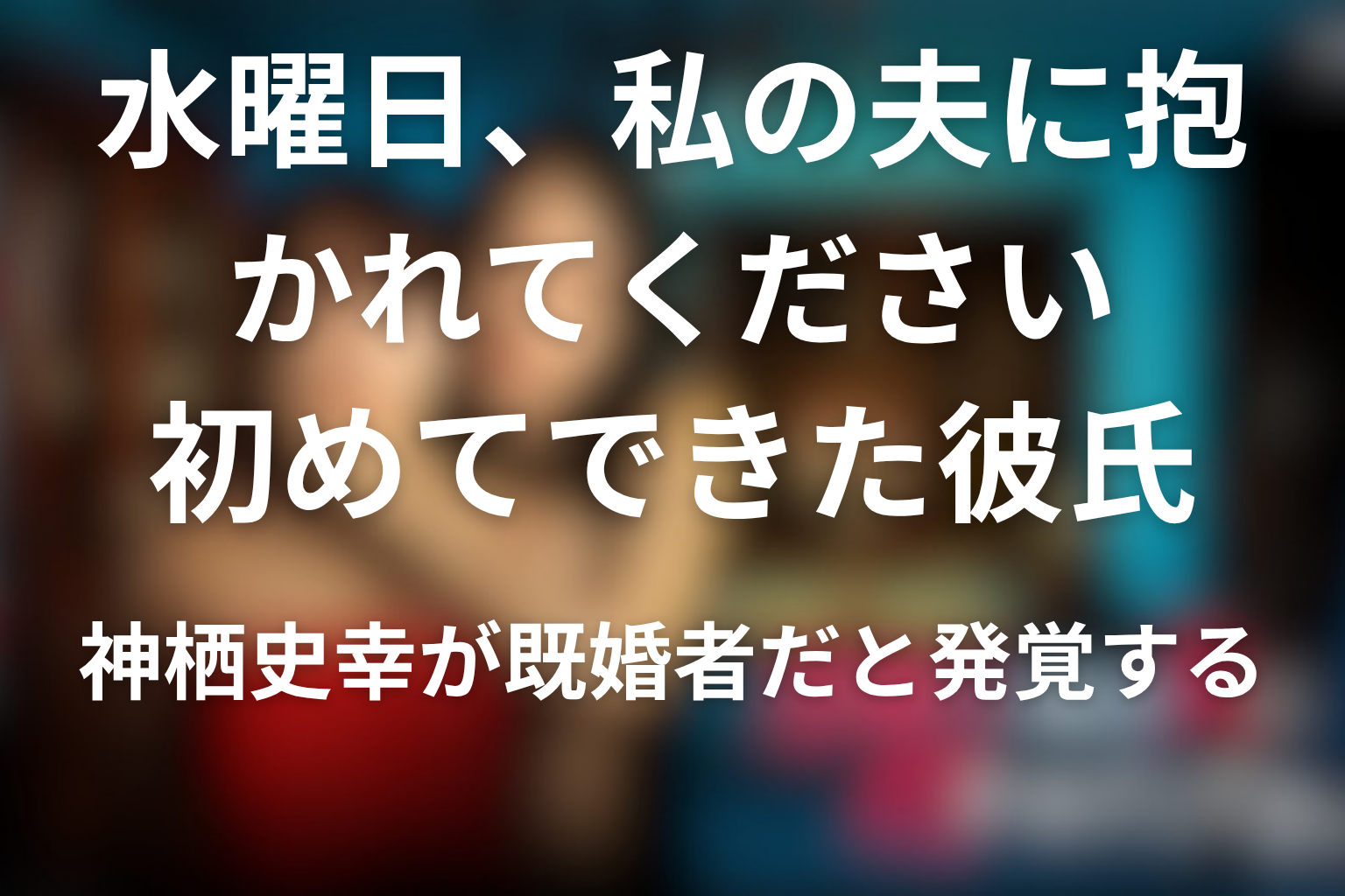 初めてできた彼氏・神栖史幸が既婚者だと発覚する