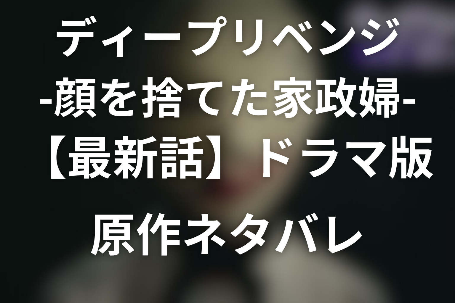 【最新話】ドラマ「ディープリベンジ-顔を捨てた家政婦-」の原作ネタバレ