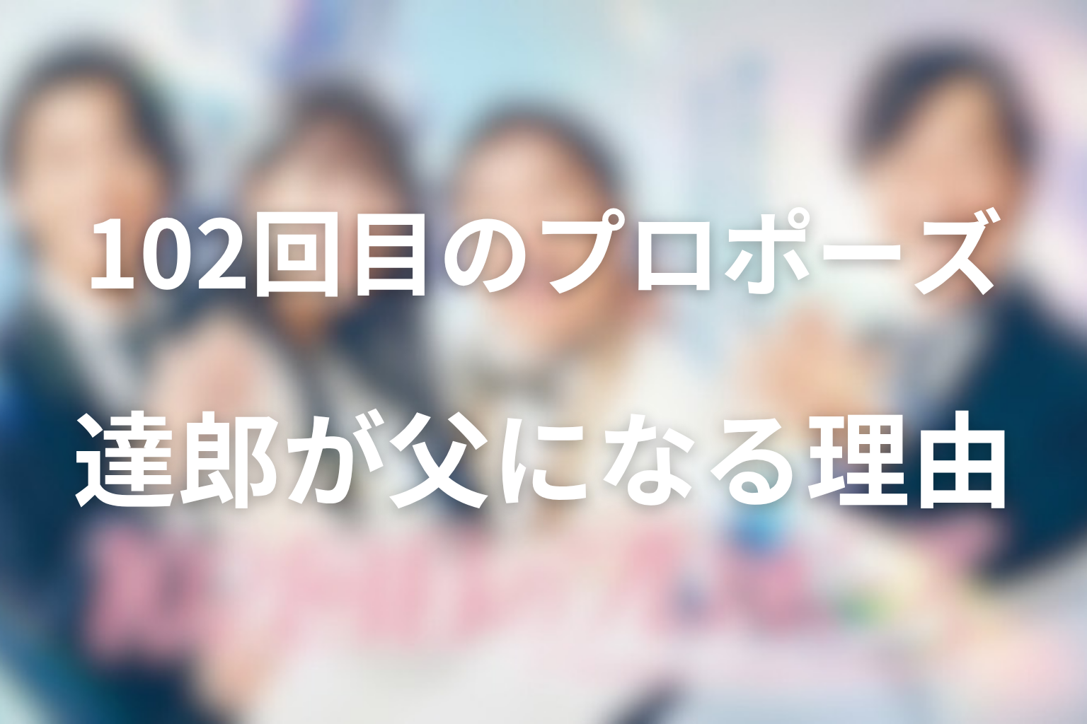102回目のプロポーズ 達郎が父になる理由